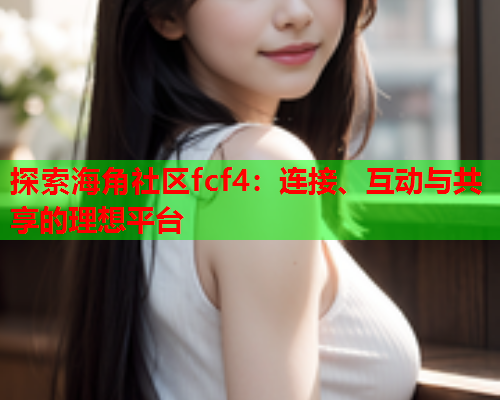 探索海角社区fcf4：连接、互动与共享的理想平台  第1张
