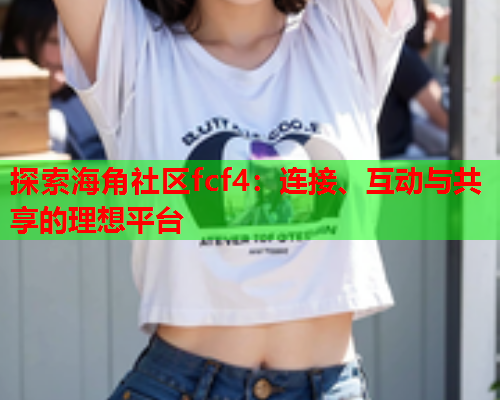 探索海角社区fcf4：连接、互动与共享的理想平台  第2张