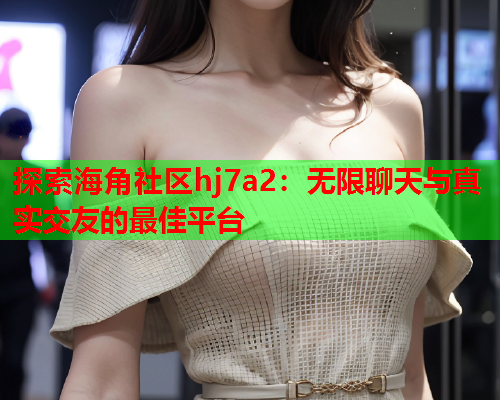 探索海角社区hj7a2：无限聊天与真实交友的最佳平台  第1张
