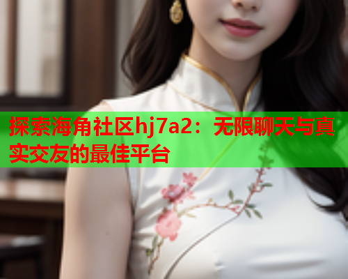 探索海角社区hj7a2：无限聊天与真实交友的最佳平台  第2张