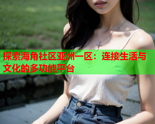 探索海角社区亚洲一区：连接生活与文化的多功能平台  第1张