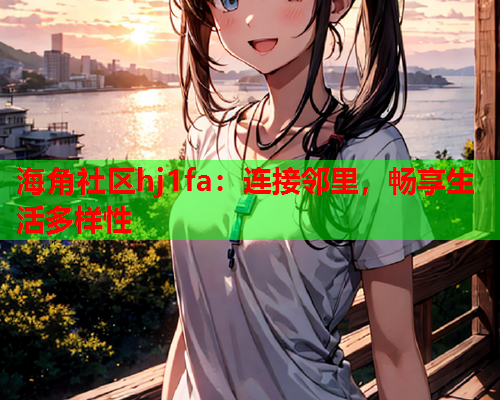 海角社区hj1fa：连接邻里，畅享生活多样性  第2张