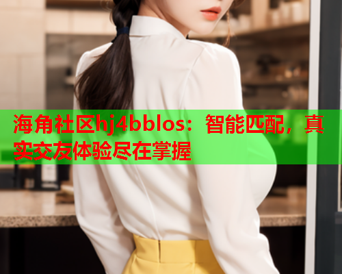 海角社区hj4bblos：智能匹配，真实交友体验尽在掌握  第1张