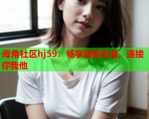 海角社区hj59：畅享智能生活，连接你我他  第1张