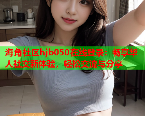 海角社区hjb050在线登录：畅享华人社交新体验，轻松交流与分享  第1张