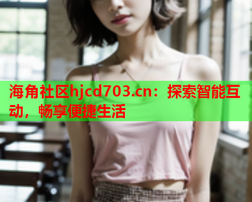 海角社区hjcd703.cn：探索智能互动，畅享便捷生活  第1张