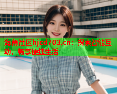 海角社区hjcd703.cn：探索智能互动，畅享便捷生活  第2张