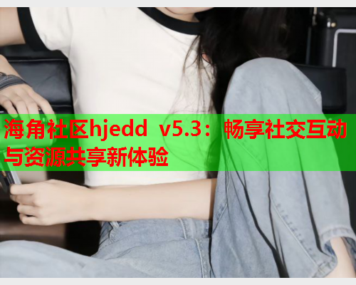 海角社区hjedd v5.3：畅享社交互动与资源共享新体验  第1张