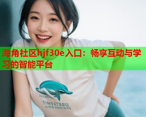 海角社区hjf30e入口：畅享互动与学习的智能平台  第1张