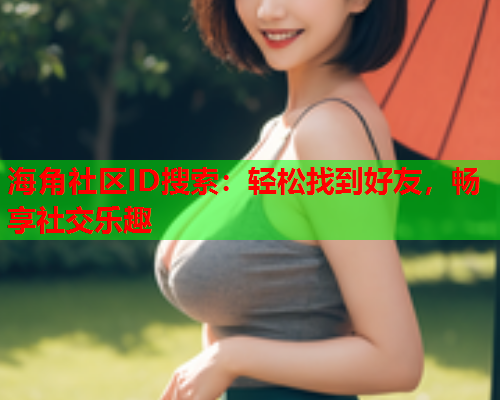 海角社区ID搜索：轻松找到好友，畅享社交乐趣  第1张