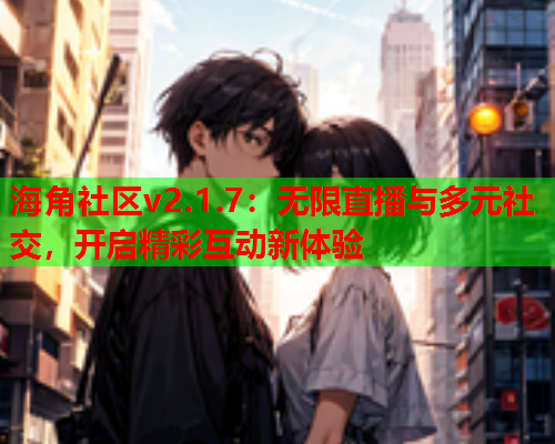 海角社区v2.1.7：无限直播与多元社交，开启精彩互动新体验  第1张