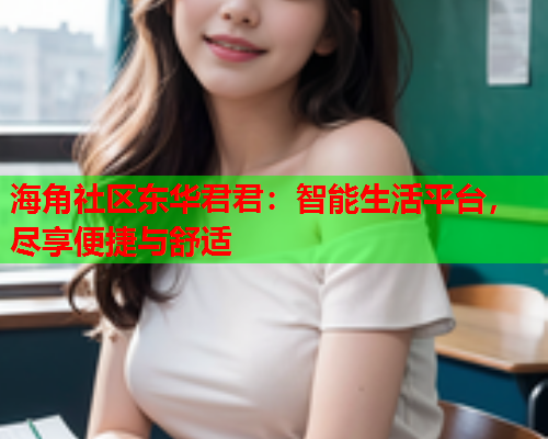 海角社区东华君君：智能生活平台，尽享便捷与舒适  第1张