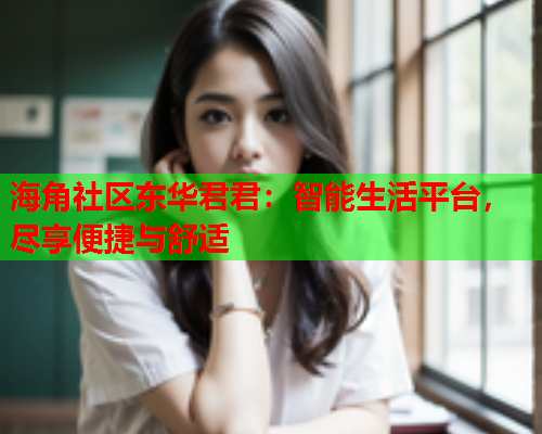 海角社区东华君君：智能生活平台，尽享便捷与舒适  第2张