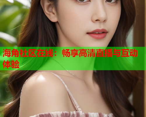 海角社区在线：畅享高清直播与互动体验  第1张