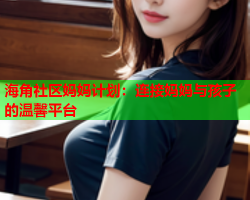 海角社区妈妈计划：连接妈妈与孩子的温馨平台  第1张
