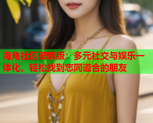 海角社区破解版：多元社交与娱乐一体化，轻松找到志同道合的朋友  第1张