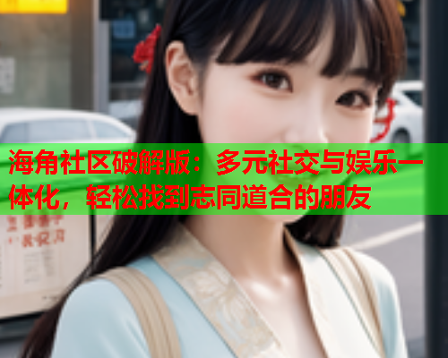 海角社区破解版：多元社交与娱乐一体化，轻松找到志同道合的朋友  第2张
