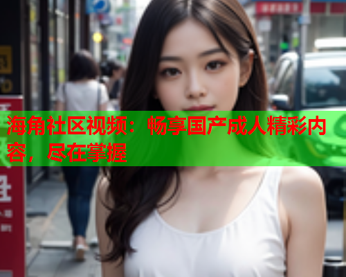 海角社区视频：畅享国产成人精彩内容，尽在掌握  第1张
