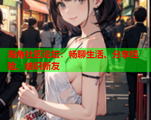 海角社区论坛：畅聊生活、分享经验、结识新友  第1张