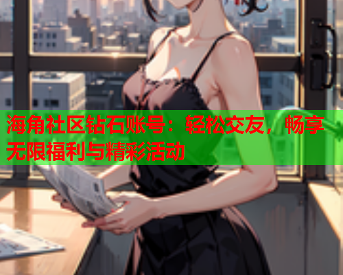 海角社区钻石账号：轻松交友，畅享无限福利与精彩活动  第1张