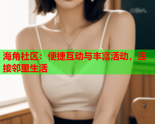 海角社区：便捷互动与丰富活动，连接邻里生活  第1张