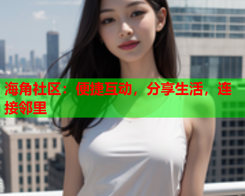 海角社区：便捷互动，分享生活，连接邻里  第1张