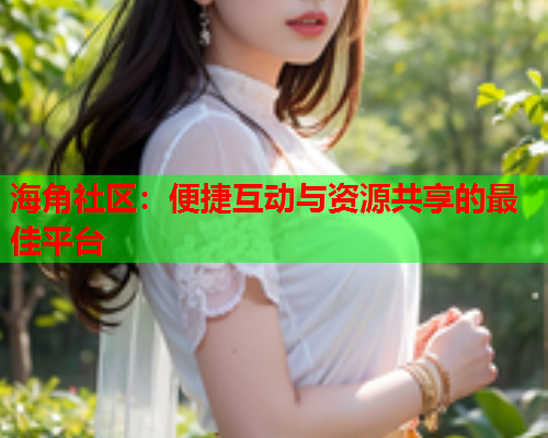 海角社区：便捷互动与资源共享的最佳平台  第2张