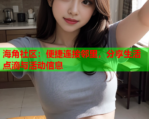 海角社区：便捷连接邻里，分享生活点滴与活动信息  第1张