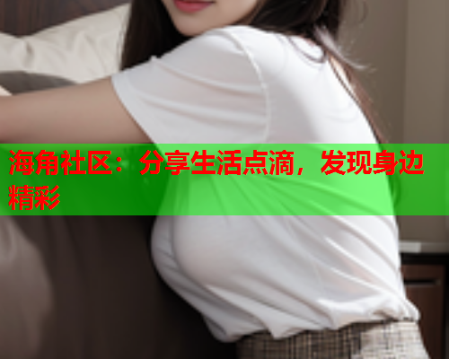 海角社区：分享生活点滴，发现身边精彩  第2张