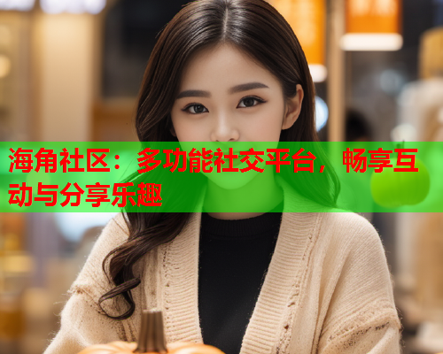 海角社区：多功能社交平台，畅享互动与分享乐趣  第1张