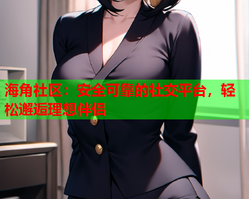 海角社区：安全可靠的社交平台，轻松邂逅理想伴侣  第1张