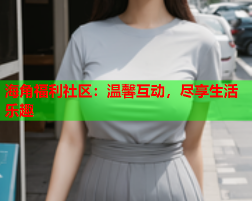 海角福利社区：温馨互动，尽享生活乐趣  第1张