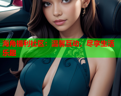 海角福利社区：温馨互动，尽享生活乐趣  第2张