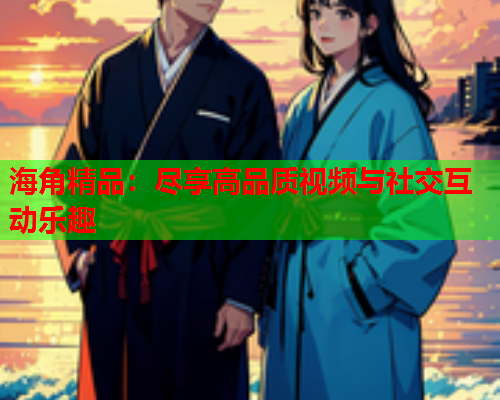 海角精品：尽享高品质视频与社交互动乐趣  第1张