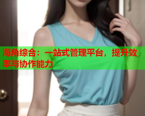 海角综合：一站式管理平台，提升效率与协作能力  第1张