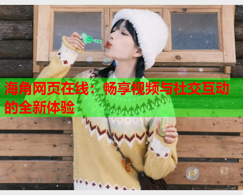 海角网页在线：畅享视频与社交互动的全新体验  第1张
