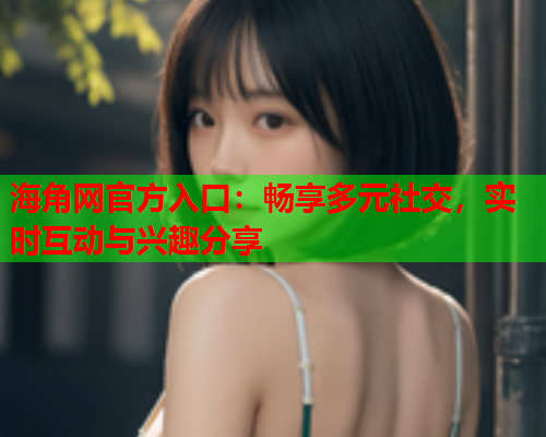 海角网官方入口：畅享多元社交，实时互动与兴趣分享  第2张