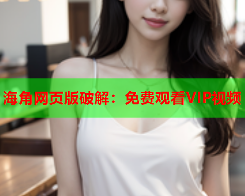 海角网页版破解：免费观看VIP视频  第1张