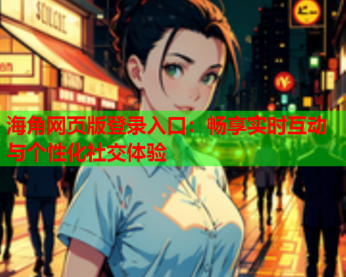 海角网页版登录入口：畅享实时互动与个性化社交体验  第1张
