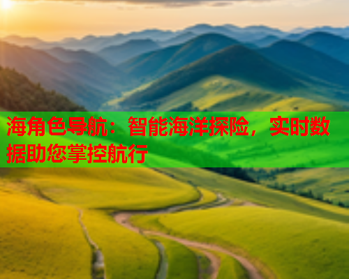 海角色导航：智能海洋探险，实时数据助您掌控航行  第2张