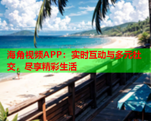 海角视频APP：实时互动与多元社交，尽享精彩生活  第1张