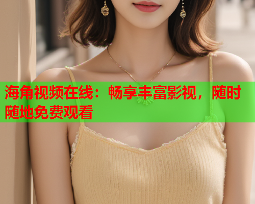 海角视频在线：畅享丰富影视，随时随地免费观看  第1张