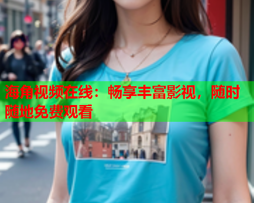 海角视频在线：畅享丰富影视，随时随地免费观看  第2张
