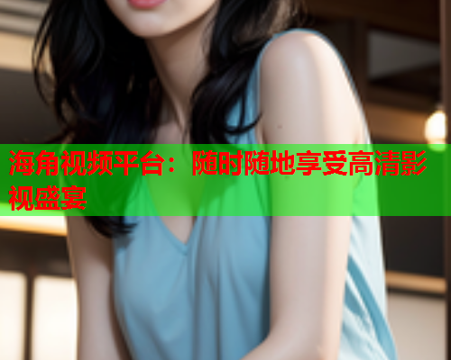 海角视频平台：随时随地享受高清影视盛宴  第1张