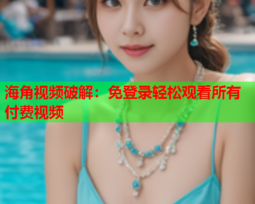 海角视频破解：免登录轻松观看所有付费视频  第1张