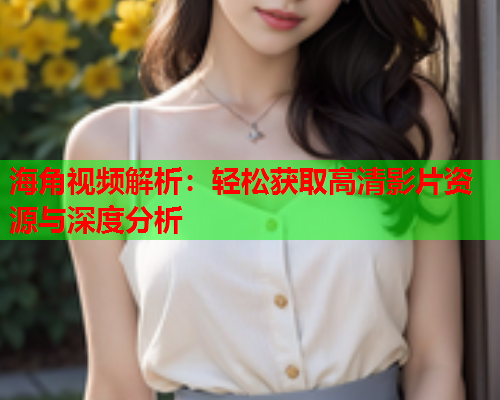 海角视频解析：轻松获取高清影片资源与深度分析  第1张