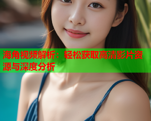 海角视频解析：轻松获取高清影片资源与深度分析  第2张