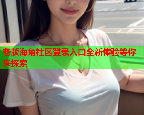 老版海角社区登录入口全新体验等你来探索  第1张