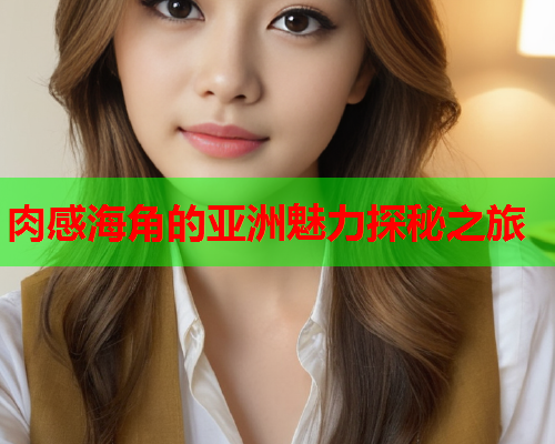肉感海角的亚洲魅力探秘之旅  第1张