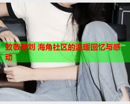 致敬老刘 海角社区的温暖回忆与感动  第1张